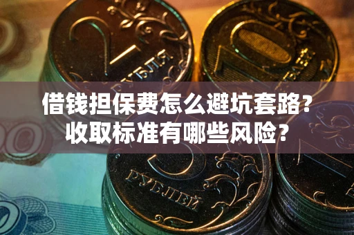 济南借钱担保费怎么避坑套路?收取标准有哪些风险? 济南借钱担保费怎么避坑套路?收取标准有哪些风险?