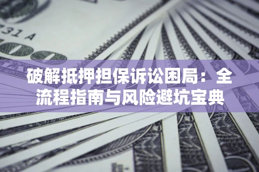 济南破解抵押担保诉讼困局:全流程指南与风险避坑宝典 济南破解抵押担保诉讼困局:全流程指南与风险避坑宝典