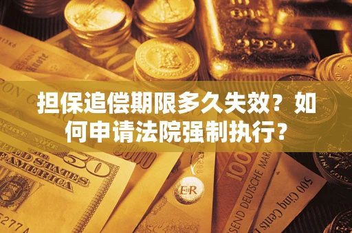 济南担保追偿期限多久失效？如何申请法院强制执行？