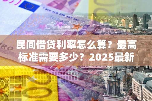 济南民间借贷利率怎么算？最高标准需要多少？2025最新避坑指南