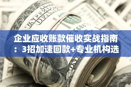 济南企业应收账款催收实战指南：3招加速回款+专业机构选择避坑