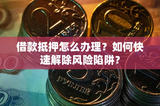 济南借款抵押怎么办理？如何快速解除风险陷阱？