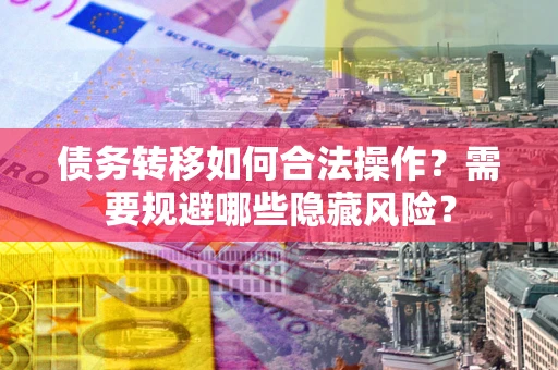 济南债务转移如何合法操作？需要规避哪些隐藏风险？