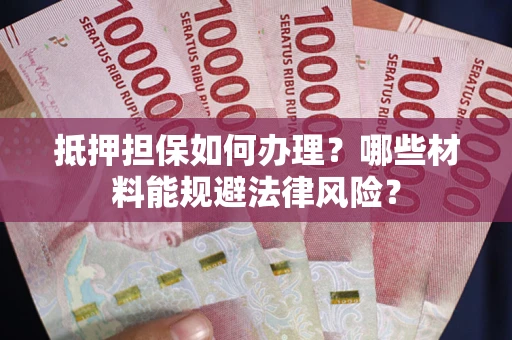 济南抵押担保如何办理？哪些材料能规避法律风险？