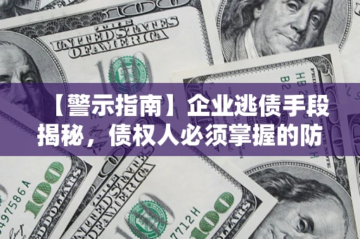济南【警示指南】企业逃债手段揭秘，债权人必须掌握的防坑宝典
