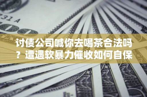 济南讨债公司喊你去喝茶合法吗？遭遇软暴力催收如何自保？