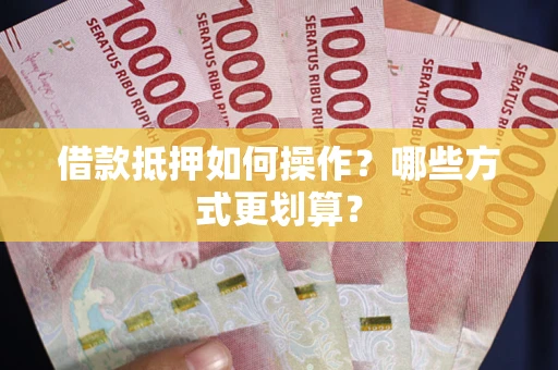 济南借款抵押如何操作？哪些方式更划算？