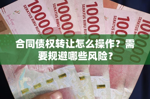 济南合同债权转让怎么操作？需要规避哪些风险？