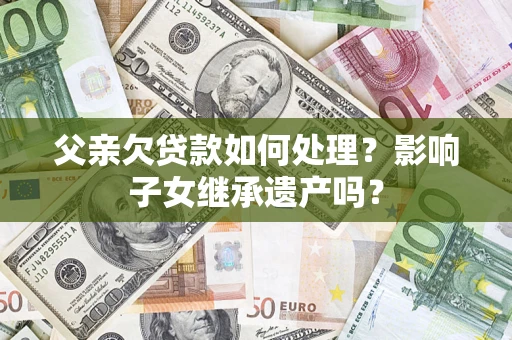 济南父亲欠贷款如何处理?影响子女继承遗产吗? 济南父亲欠贷款如何处理?影响子女继承遗产吗?