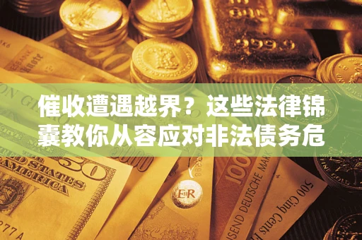 济南催收遭遇越界？这些法律锦囊教你从容应对非法债务危机