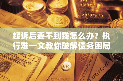 济南起诉后要不到钱怎么办？执行难一文教你破解债务困局
