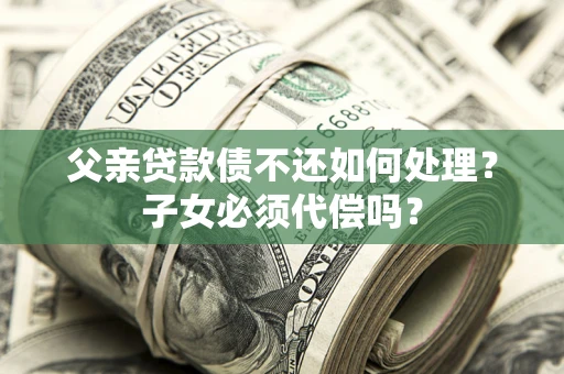 济南父亲贷款债不还如何处理？子女必须代偿吗？