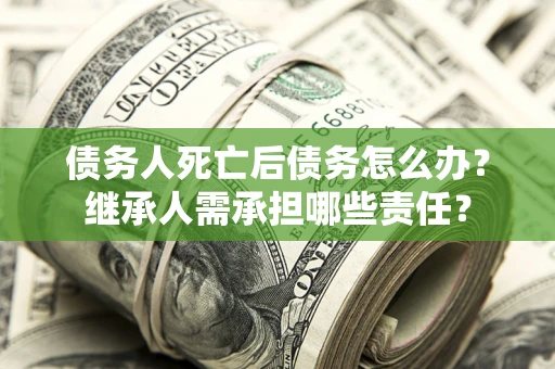 济南债务人死亡后债务怎么办？继承人需承担哪些责任？