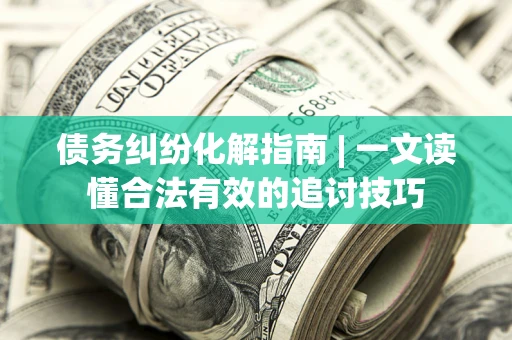 济南债务纠纷化解指南 | 一文读懂合法有效的追讨技巧