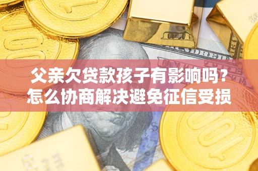 济南父亲欠贷款孩子有影响吗？怎么协商解决避免征信受损？