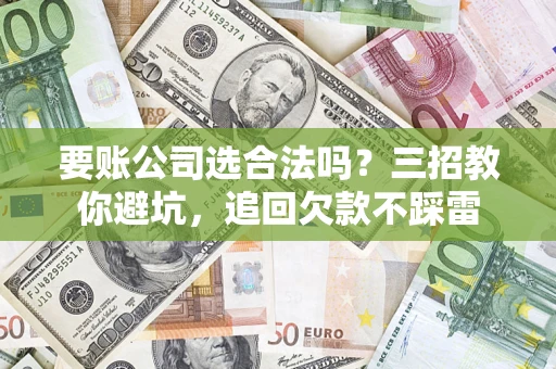 济南要账公司选合法吗？三招教你避坑，追回欠款不踩雷