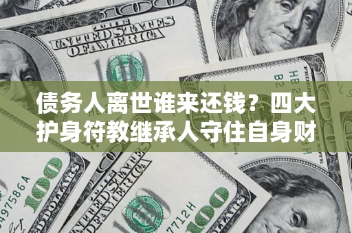 济南债务人离世谁来还钱？四大护身符教继承人守住自身财产