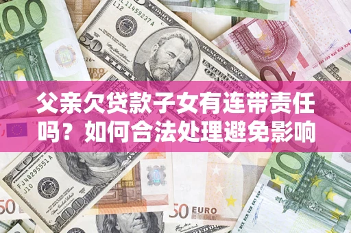 济南父亲欠贷款子女有连带责任吗？如何合法处理避免影响？