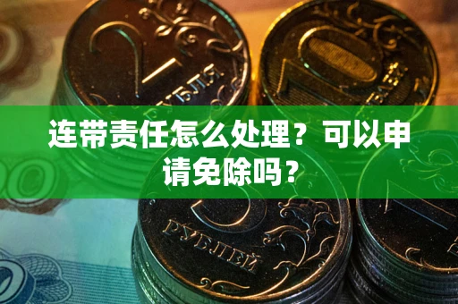 济南连带责任怎么处理？可以申请免除吗？