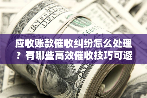 济南应收账款催收纠纷怎么处理？有哪些高效催收技巧可避免坏账？